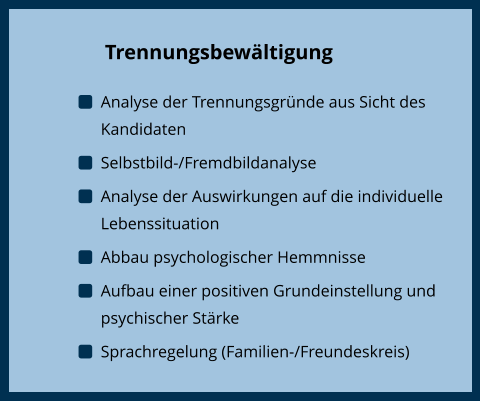 Trennungsbewältigung Trennungsbewältigung 	Analyse der Trennungsgründe aus Sicht des Kandidaten 	Selbstbild-/Fremdbildanalyse 	Analyse der Auswirkungen auf die individuelle Lebenssituation 	Abbau psychologischer Hemmnisse 	Aufbau einer positiven Grundeinstellung und psychischer Stärke 	Sprachregelung (Familien-/Freundeskreis)